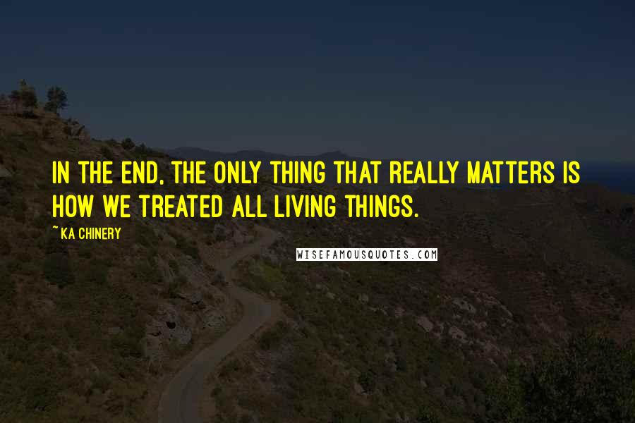 Ka Chinery Quotes: In the end, the only thing that really matters is how we treated all living things.