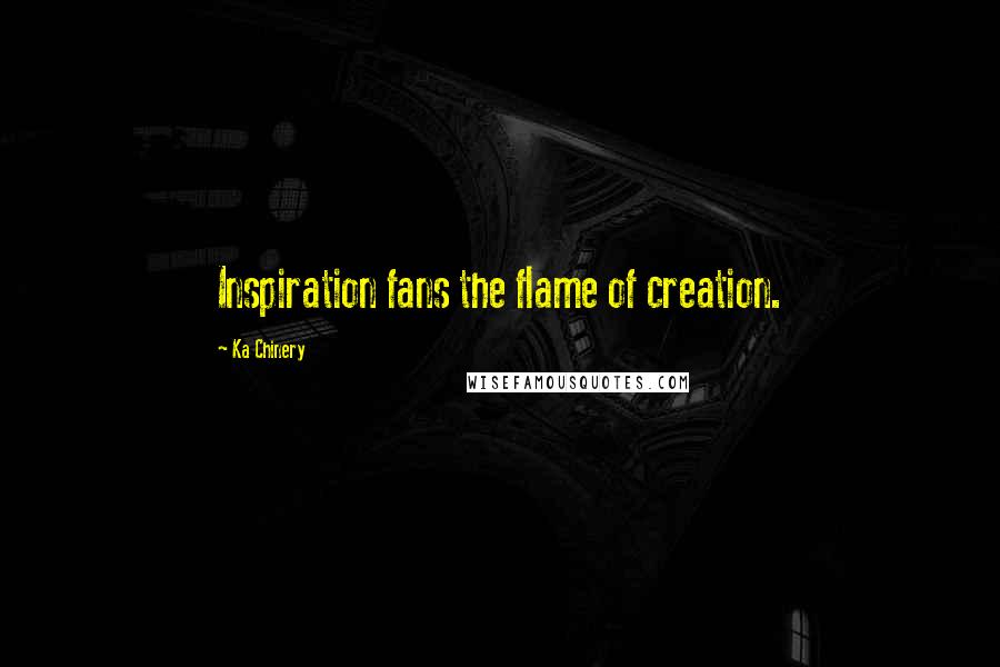 Ka Chinery Quotes: Inspiration fans the flame of creation.