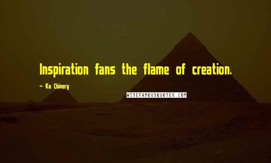 Ka Chinery Quotes: Inspiration fans the flame of creation.