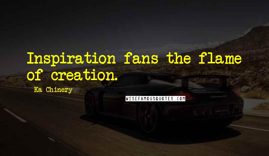 Ka Chinery Quotes: Inspiration fans the flame of creation.