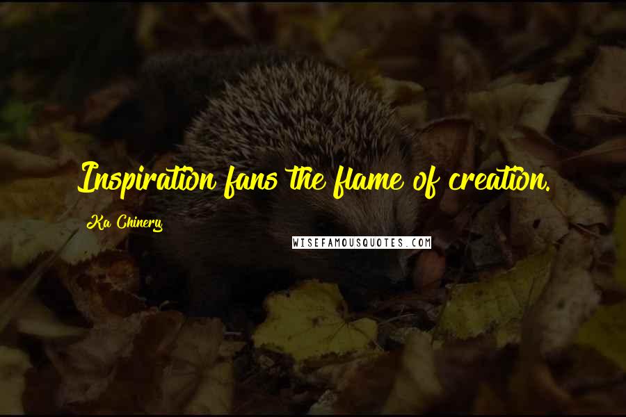 Ka Chinery Quotes: Inspiration fans the flame of creation.