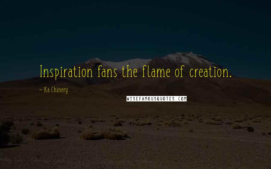 Ka Chinery Quotes: Inspiration fans the flame of creation.