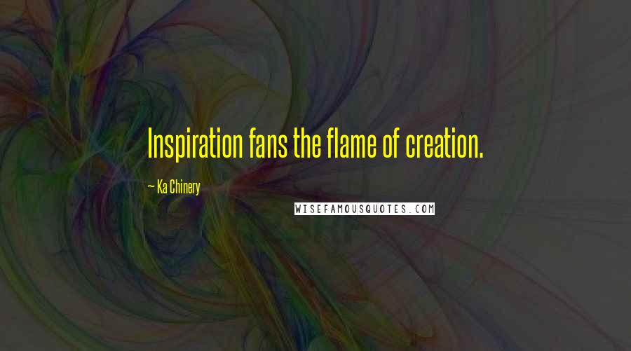 Ka Chinery Quotes: Inspiration fans the flame of creation.