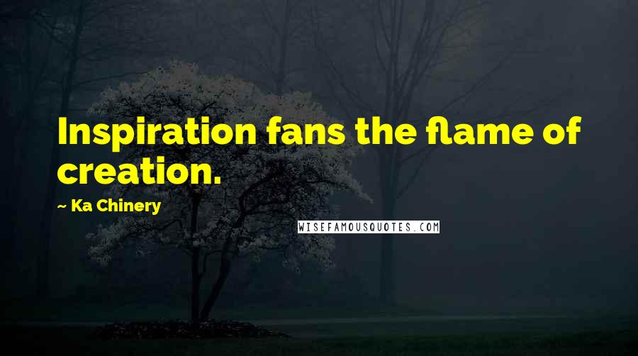 Ka Chinery Quotes: Inspiration fans the flame of creation.