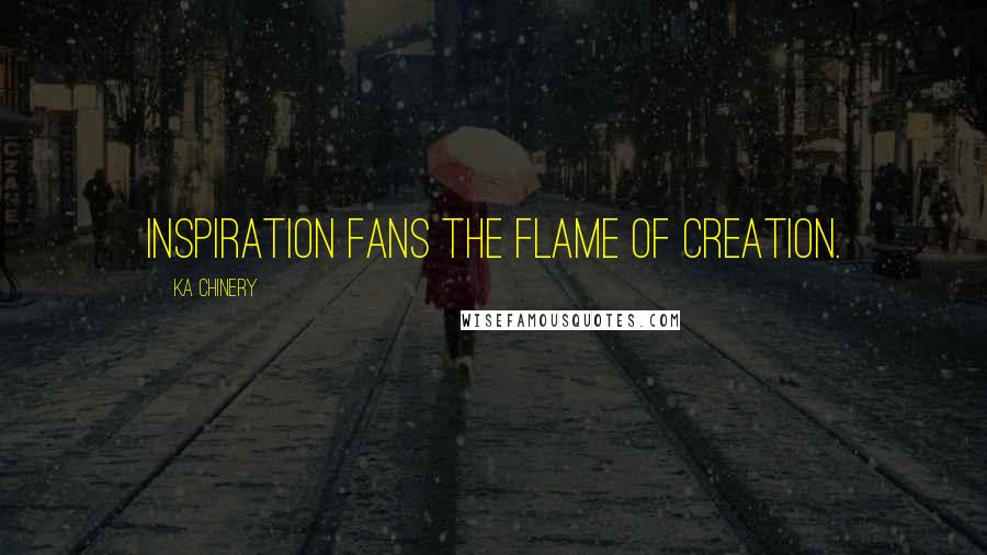 Ka Chinery Quotes: Inspiration fans the flame of creation.
