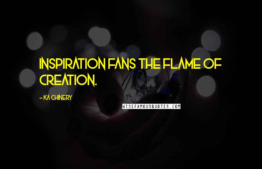 Ka Chinery Quotes: Inspiration fans the flame of creation.
