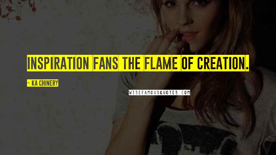 Ka Chinery Quotes: Inspiration fans the flame of creation.