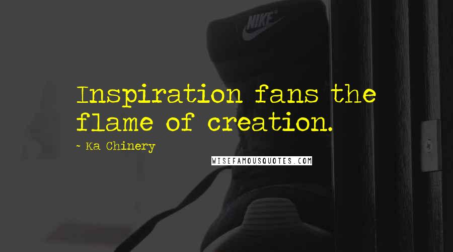 Ka Chinery Quotes: Inspiration fans the flame of creation.