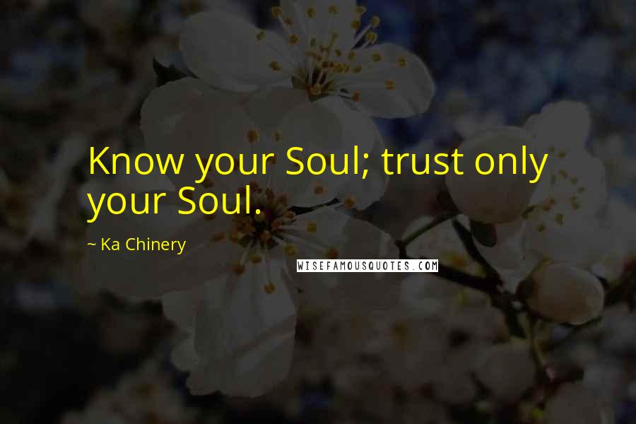 Ka Chinery Quotes: Know your Soul; trust only your Soul.