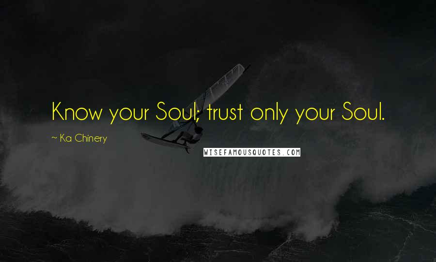 Ka Chinery Quotes: Know your Soul; trust only your Soul.