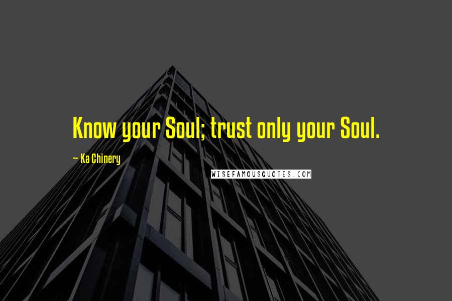 Ka Chinery Quotes: Know your Soul; trust only your Soul.