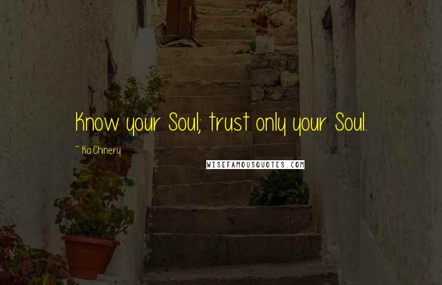 Ka Chinery Quotes: Know your Soul; trust only your Soul.