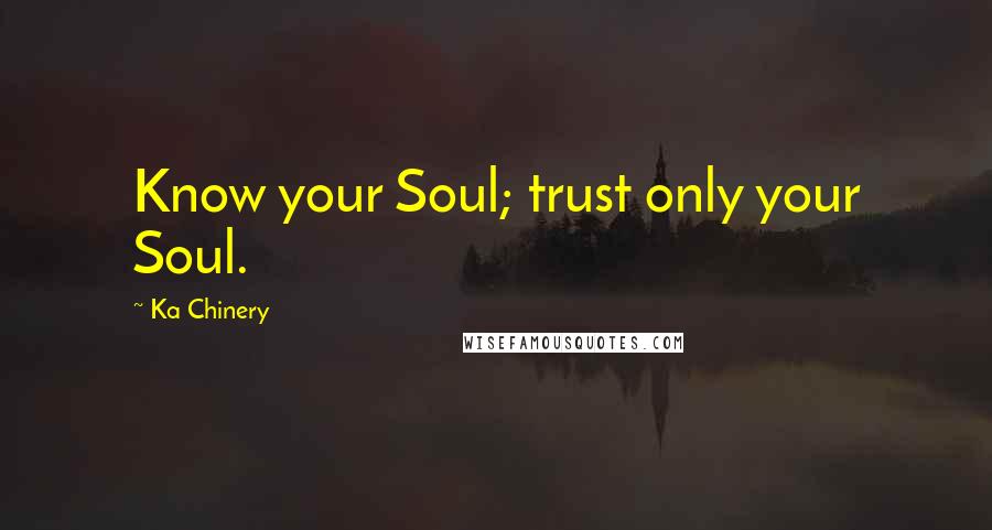 Ka Chinery Quotes: Know your Soul; trust only your Soul.