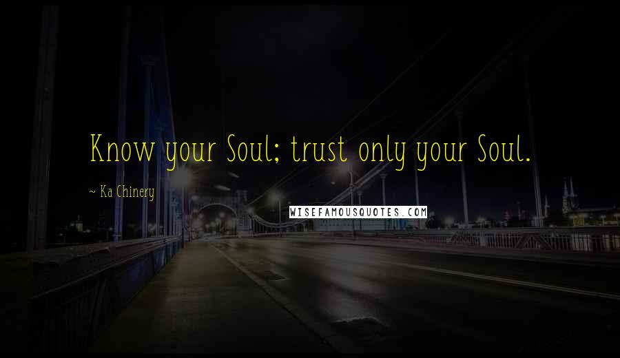 Ka Chinery Quotes: Know your Soul; trust only your Soul.