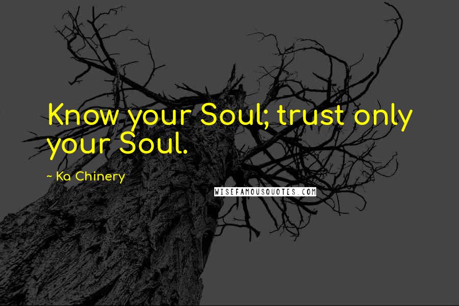 Ka Chinery Quotes: Know your Soul; trust only your Soul.