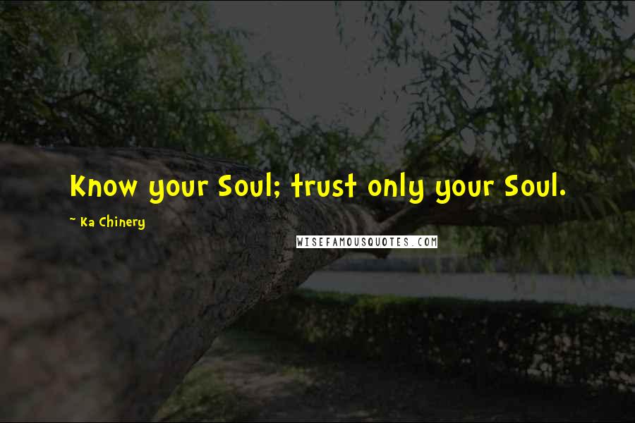 Ka Chinery Quotes: Know your Soul; trust only your Soul.