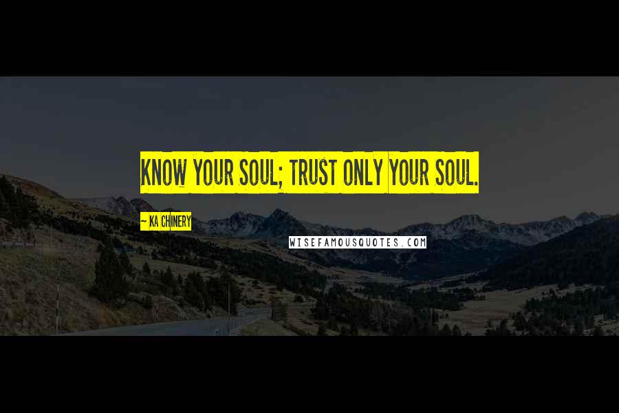 Ka Chinery Quotes: Know your Soul; trust only your Soul.