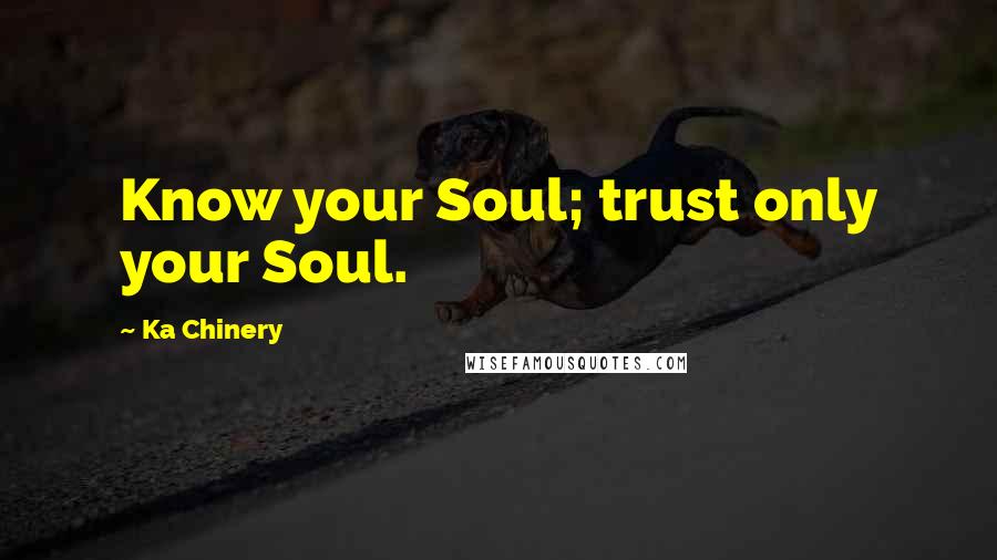 Ka Chinery Quotes: Know your Soul; trust only your Soul.