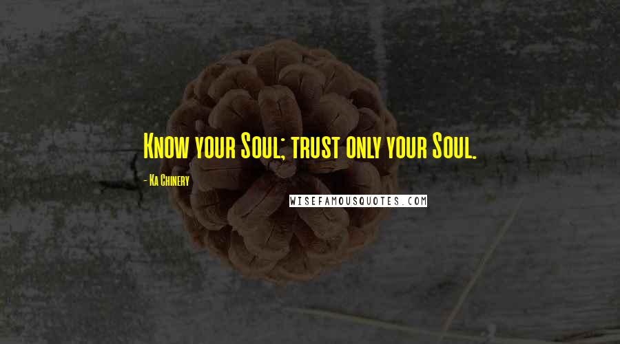 Ka Chinery Quotes: Know your Soul; trust only your Soul.