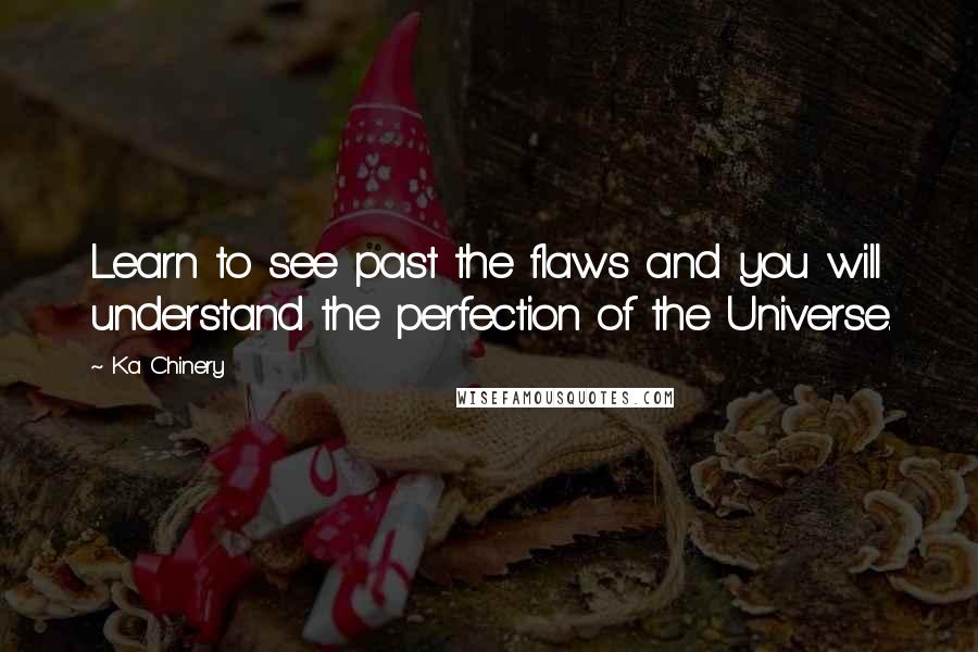 Ka Chinery Quotes: Learn to see past the flaws and you will understand the perfection of the Universe.