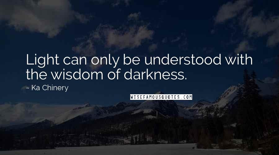 Ka Chinery Quotes: Light can only be understood with the wisdom of darkness.