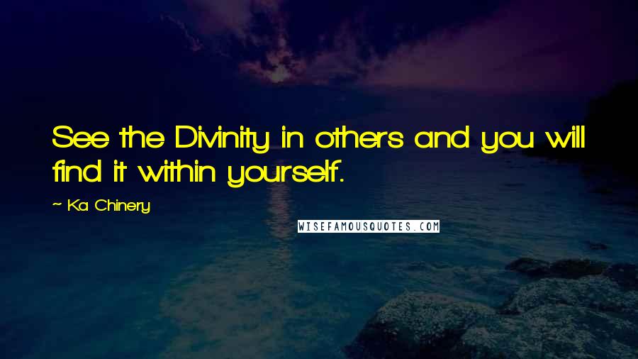 Ka Chinery Quotes: See the Divinity in others and you will find it within yourself.