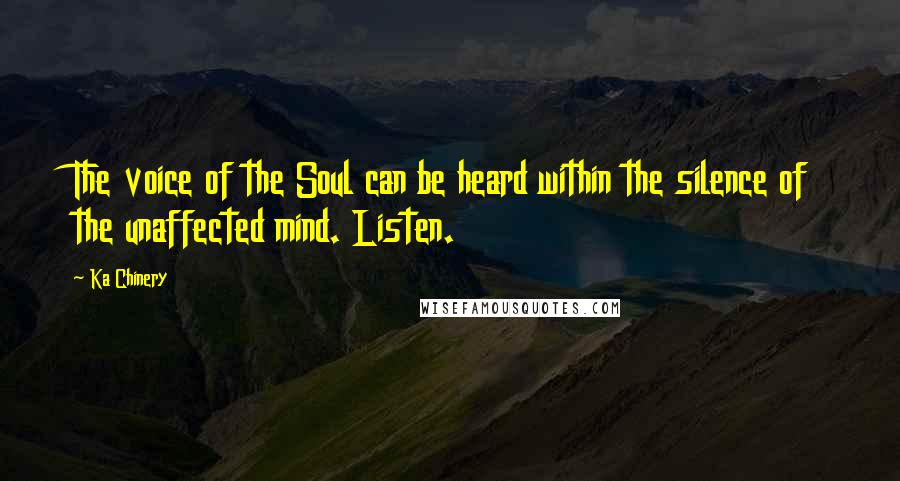Ka Chinery Quotes: The voice of the Soul can be heard within the silence of the unaffected mind. Listen.