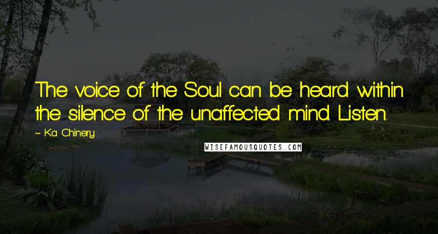Ka Chinery Quotes: The voice of the Soul can be heard within the silence of the unaffected mind. Listen.