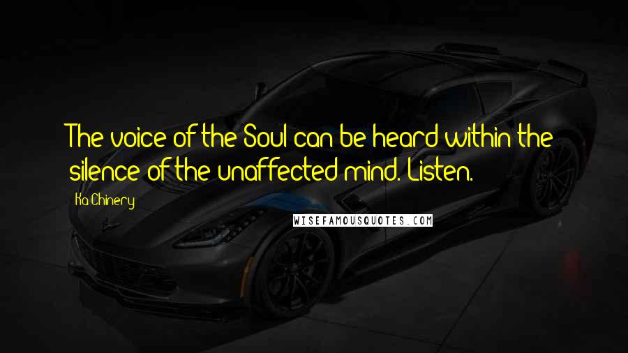 Ka Chinery Quotes: The voice of the Soul can be heard within the silence of the unaffected mind. Listen.