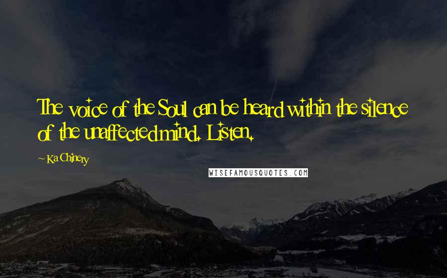 Ka Chinery Quotes: The voice of the Soul can be heard within the silence of the unaffected mind. Listen.
