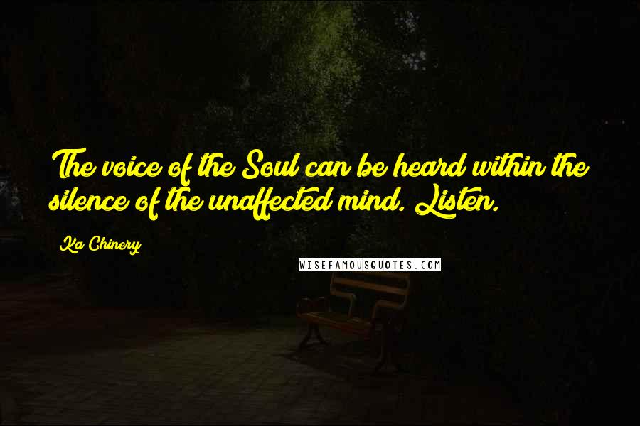 Ka Chinery Quotes: The voice of the Soul can be heard within the silence of the unaffected mind. Listen.