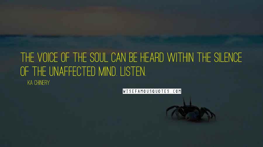 Ka Chinery Quotes: The voice of the Soul can be heard within the silence of the unaffected mind. Listen.