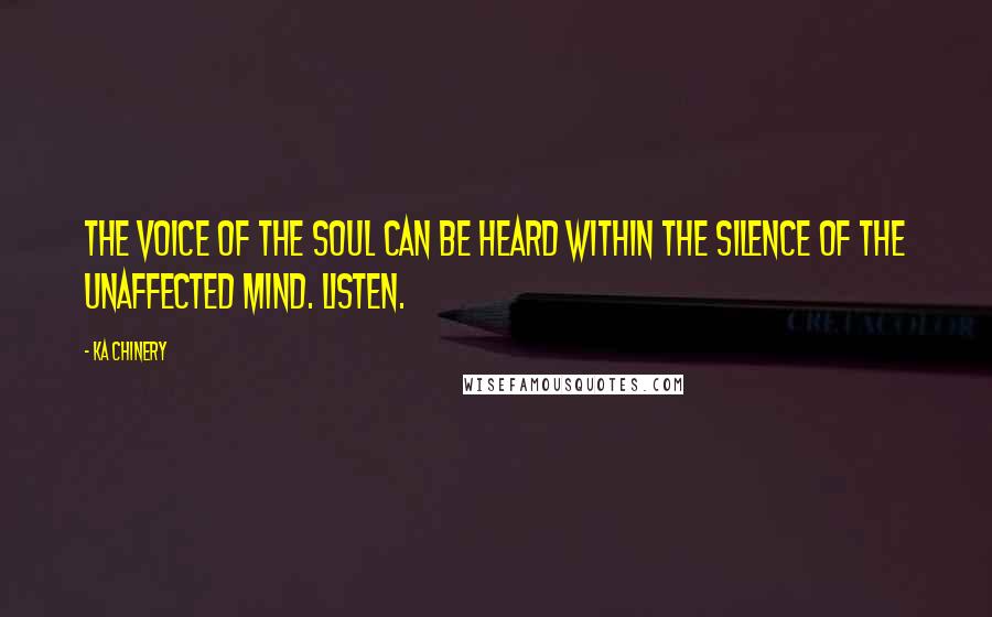 Ka Chinery Quotes: The voice of the Soul can be heard within the silence of the unaffected mind. Listen.