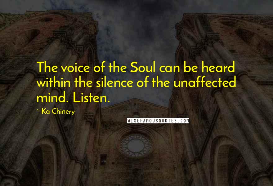 Ka Chinery Quotes: The voice of the Soul can be heard within the silence of the unaffected mind. Listen.