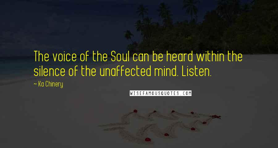 Ka Chinery Quotes: The voice of the Soul can be heard within the silence of the unaffected mind. Listen.