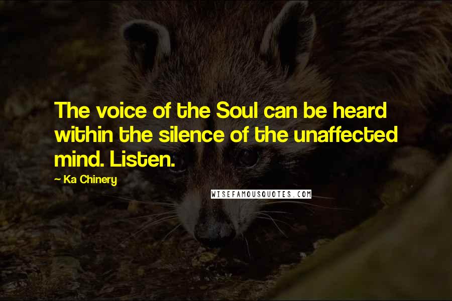 Ka Chinery Quotes: The voice of the Soul can be heard within the silence of the unaffected mind. Listen.