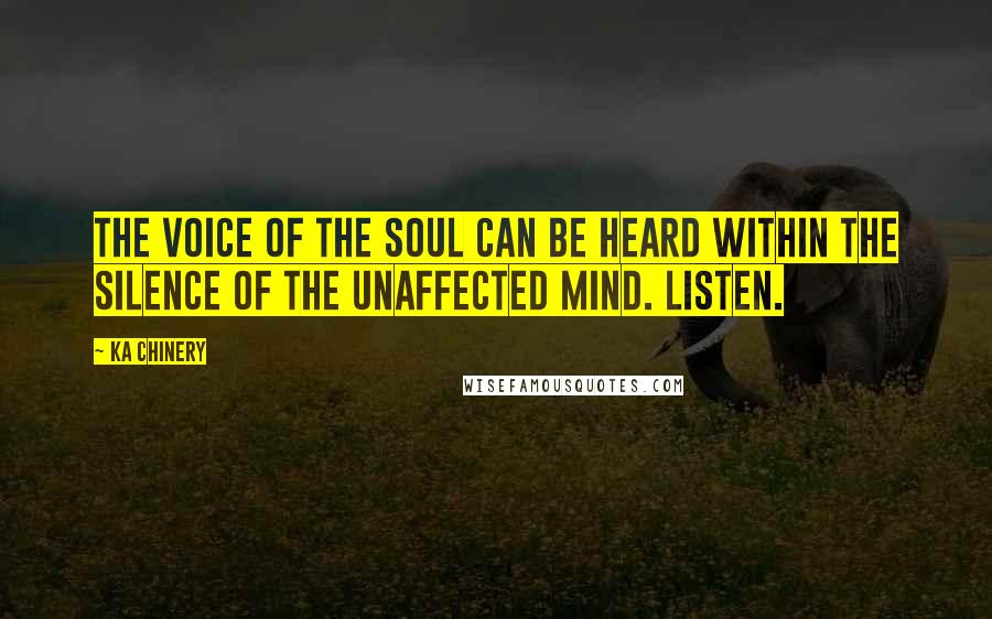 Ka Chinery Quotes: The voice of the Soul can be heard within the silence of the unaffected mind. Listen.