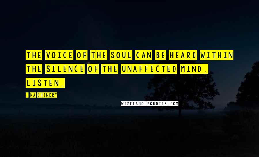 Ka Chinery Quotes: The voice of the Soul can be heard within the silence of the unaffected mind. Listen.