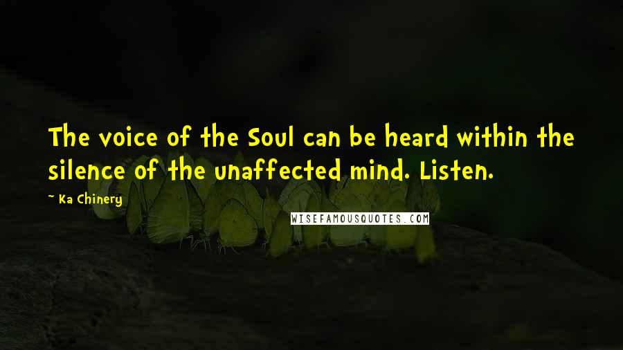 Ka Chinery Quotes: The voice of the Soul can be heard within the silence of the unaffected mind. Listen.