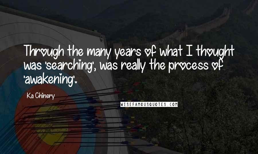 Ka Chinery Quotes: Through the many years of what I thought was 'searching', was really the process of 'awakening'.