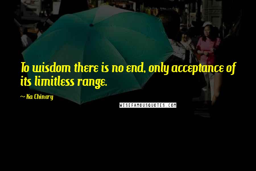 Ka Chinery Quotes: To wisdom there is no end, only acceptance of its limitless range.