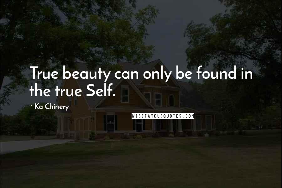 Ka Chinery Quotes: True beauty can only be found in the true Self.