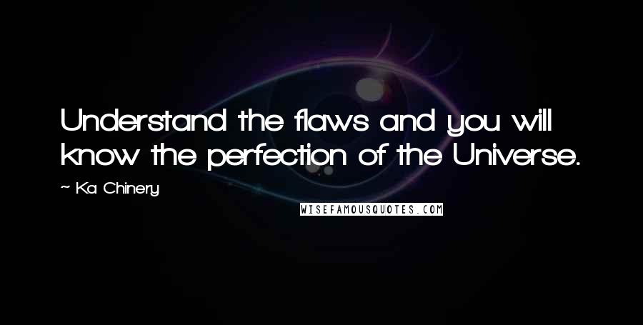 Ka Chinery Quotes: Understand the flaws and you will know the perfection of the Universe.