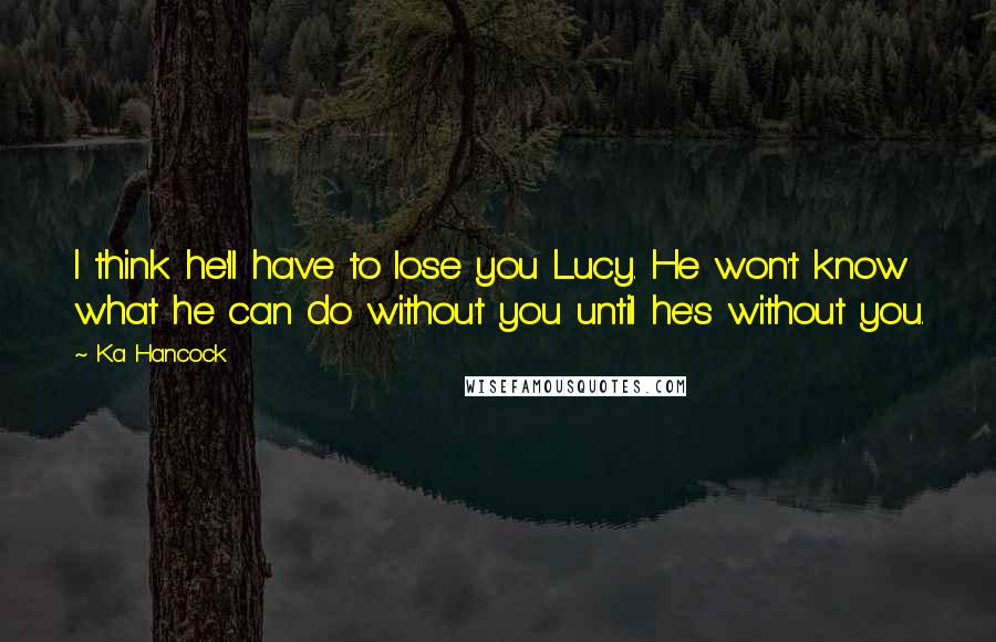 Ka Hancock Quotes: I think he'll have to lose you Lucy. He won't know what he can do without you until he's without you.