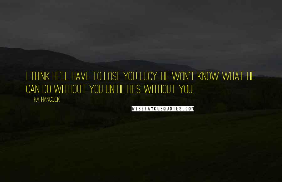 Ka Hancock Quotes: I think he'll have to lose you Lucy. He won't know what he can do without you until he's without you.