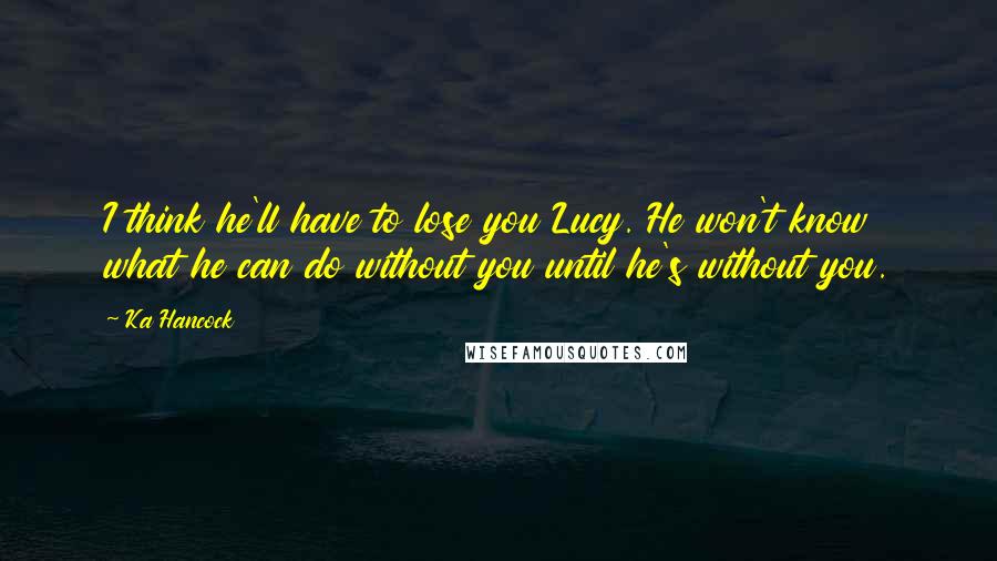 Ka Hancock Quotes: I think he'll have to lose you Lucy. He won't know what he can do without you until he's without you.