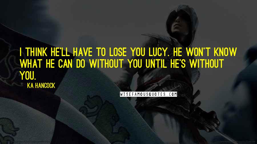 Ka Hancock Quotes: I think he'll have to lose you Lucy. He won't know what he can do without you until he's without you.