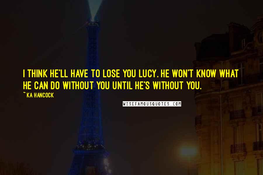 Ka Hancock Quotes: I think he'll have to lose you Lucy. He won't know what he can do without you until he's without you.