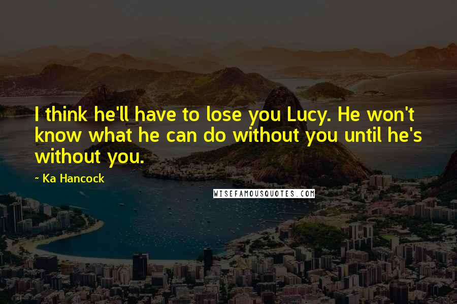 Ka Hancock Quotes: I think he'll have to lose you Lucy. He won't know what he can do without you until he's without you.