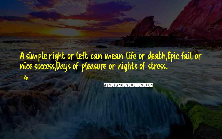 Ka Quotes: A simple right or left can mean life or death,Epic fail or nice success,Days of pleasure or nights of stress.